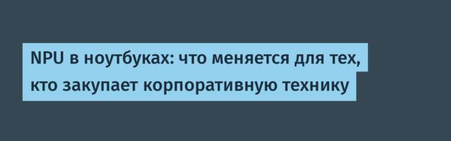 NPU в ноутбуках: что меняется для тех, кто закупает корпоративную технику