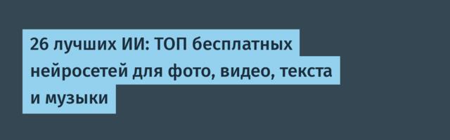 26 лучших ИИ: ТОП бесплатных нейросетей для фото, видео, текста и музыки