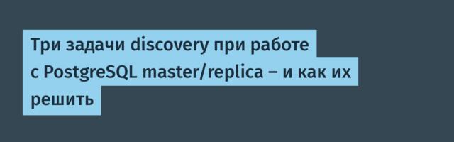 Три задачи discovery при работе с PostgreSQL master/replica — и как их решить