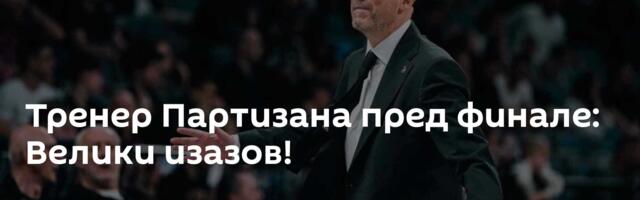 Тренер Партизана пред финале: Велики изазов!