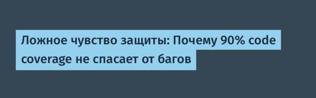 Ложное чувство защиты: Почему 90% code coverage не спасает от багов
