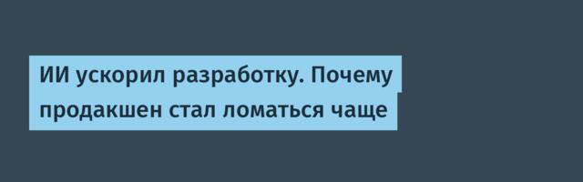 [Перевод] ИИ ускорил разработку. Почему продакшен стал ломаться чаще