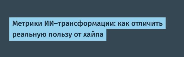 Метрики ИИ-трансформации: как отличить реальную пользу от хайпа