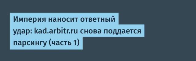 Империя наносит ответный удар: kad.arbitr.ru снова поддается парсингу (часть 1)