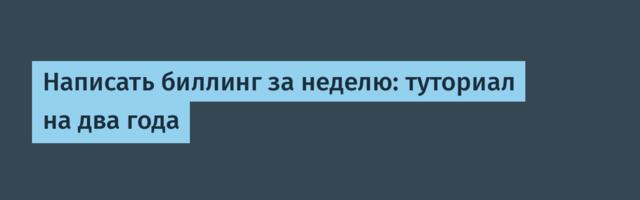 Написать биллинг за неделю: туториал на два года