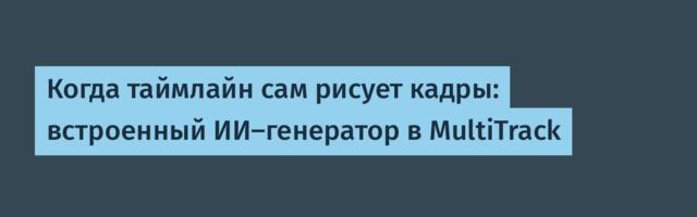 Когда таймлайн сам рисует кадры: встроенный ИИ‑генератор в MultiTrack