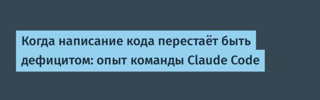 Когда написание кода перестаёт быть дефицитом: опыт команды Claude Code