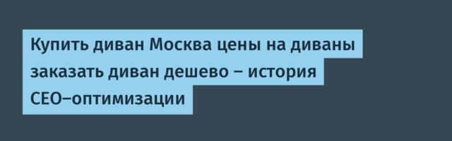 Купить диван Москва цены на диваны заказать диван дешево — история СЕО-оптимизации