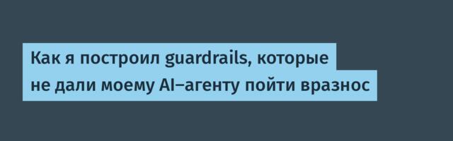 Как я построил guardrails, которые не дали моему AI-агенту пойти вразнос