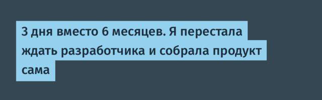 3 дня вместо 6 месяцев. Я перестала ждать разработчика и собрала продукт сама