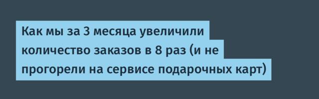 Как мы за 3 месяца увеличили количество заказов в 8 раз (и не прогорели на сервисе подарочных карт)