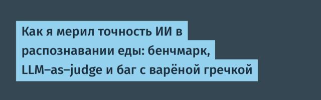 Как я мерил точность ИИ в распознавании еды: бенчмарк, LLM-as-judge и баг с варёной гречкой
