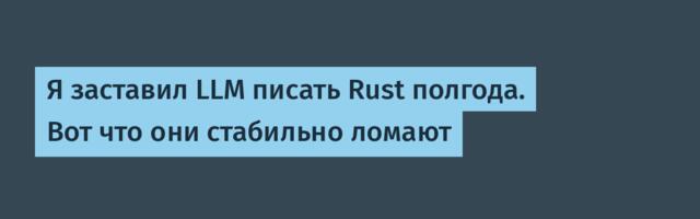 Я заставил LLM писать Rust полгода. Вот что они стабильно ломают