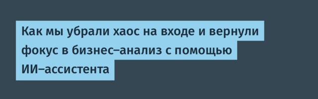 Как мы убрали хаос на входе и вернули фокус в бизнес-анализ с помощью ИИ-ассистента