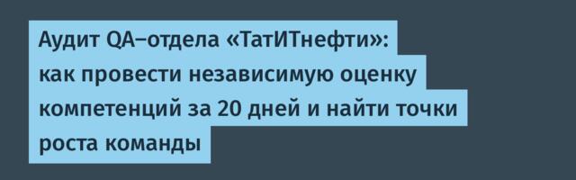 Аудит QA-отдела «ТатИТнефти»: как провести независимую оценку компетенций за 20 дней и найти точки роста команды