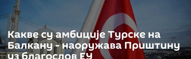 Какве су амбиције Турске на Балкану - наоружава Приштину уз благослов ЕУ