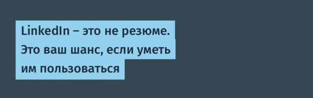 LinkedIn — это не резюме. Это ваш шанс, если уметь им пользоваться
