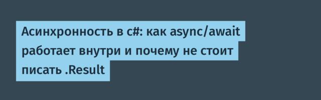 Асинхронность в c#: как async/await работает внутри и почему не стоит писать .Result