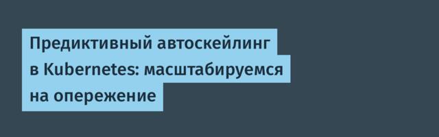 Предиктивный автоскейлинг в Kubernetes: масштабируемся на опережение
