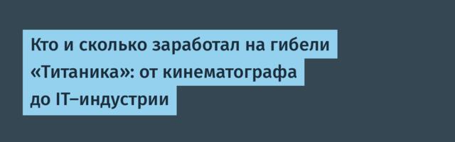 Кто и сколько заработал на гибели «Титаника»: от кинематографа до IT-индустрии