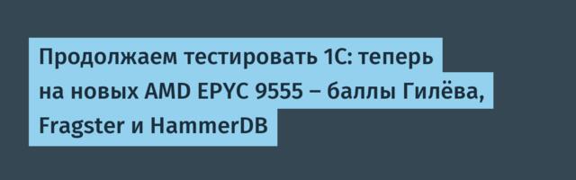 Продолжаем тестировать 1С: теперь на новых AMD EPYC 9555 — баллы Гилёва, Fragster и HammerDB