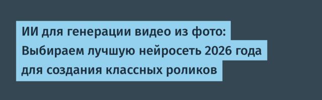 ИИ для генерации видео из фото: Выбираем лучшую нейросеть 2026 года для создания классных роликов