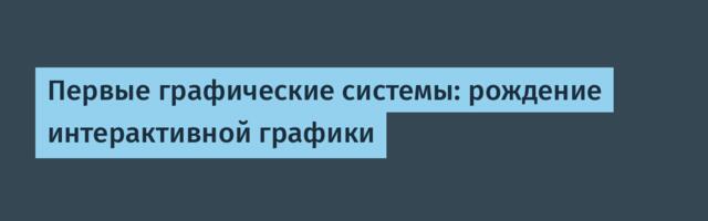 Первые графические системы: рождение интерактивной графики