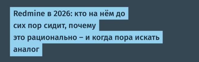 Redmine в 2026: кто на нём до сих пор сидит, почему это рационально — и когда пора уходить