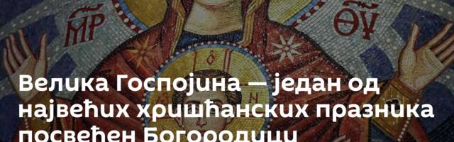 Велика Госпојина — један од највећих хришћанских празника посвећен Богородици