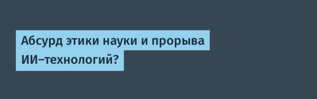 Абсурд этики науки и прорыва ИИ-технологий?