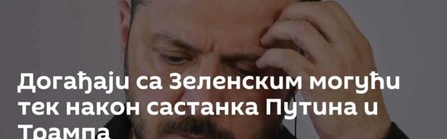 Догађаји са Зеленским могући тек након састанка Путина и Трампа