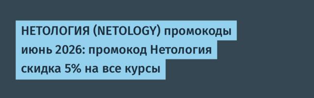 НЕТОЛОГИЯ (NETOLOGY) промокоды июнь 2026: промокод Нетология скидка 5% на все курсы