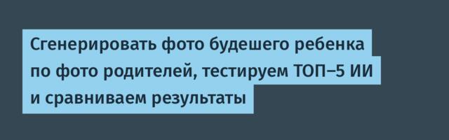 Сгенерировать фото будешего ребенка по фото родителей, тестируем ТОП-5 ИИ и сравниваем результаты