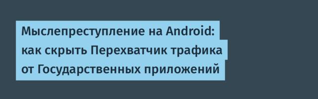 Мыслепреступление на Android: как скрыть Перехватчик трафика от Государственных приложений