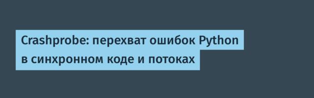 Crashprobe: перехват ошибок Python в синхронном коде и потоках
