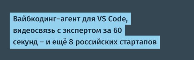Вайбкодинг-агент для VS Code, видеосвязь с экспертом за 60 секунд — и ещё 8 российских стартапов