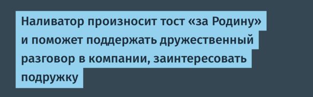 Наливатор произносит тост «за Родину» и поможет поддержать дружественный разговор в компании, заинтересовать подружку