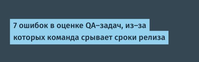 7 ошибок в оценке QA-задач, из-за которых команда срывает сроки релиза