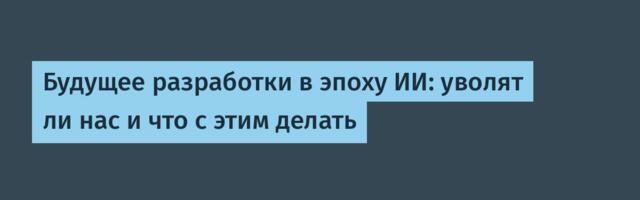 Будущее разработки в эпоху ИИ: уволят ли нас и что с этим делать