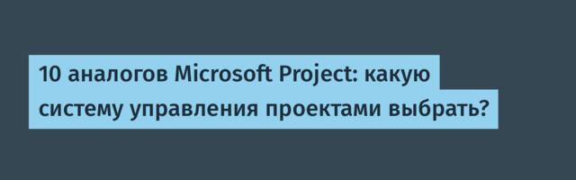 10 аналогов Microsoft Project: какую систему управления проектами выбрать?