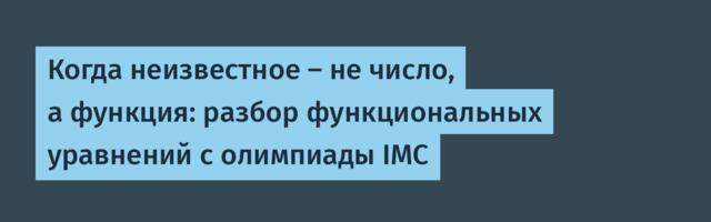 Когда неизвестное — не число, а функция: разбор функциональных уравнений с олимпиады IMC