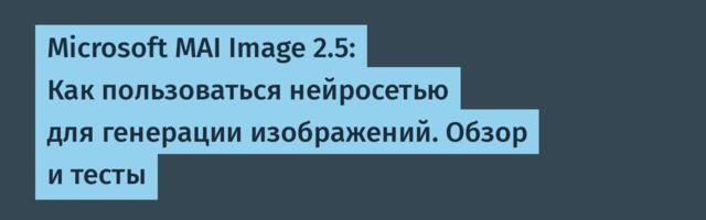 Microsoft MAI Image 2.5: Как пользоваться нейросетью для генерации изображений. Обзор и тесты
