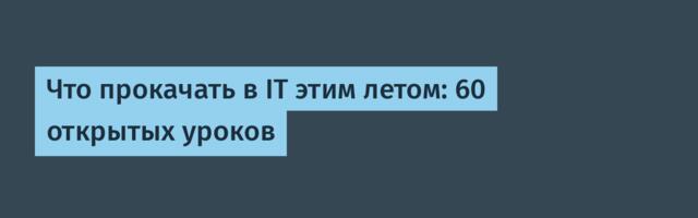 Что прокачать в IT этим летом: 60 открытых уроков