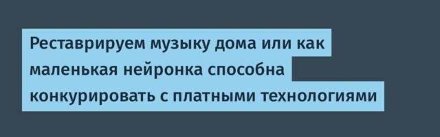 Реставрируем музыку дома или как маленькая нейронка способна конкурировать с платными технологиями